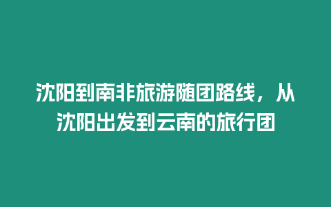 沈陽到南非旅游隨團路線，從沈陽出發到云南的旅行團