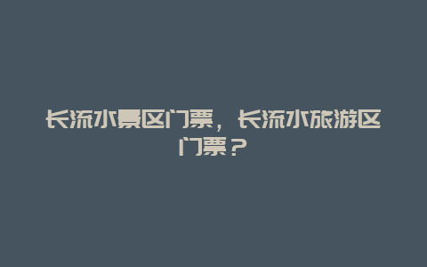 長流水景區(qū)門票，長流水旅游區(qū)門票？