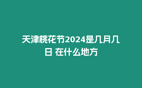 天津桃花節2024是幾月幾日 在什么地方