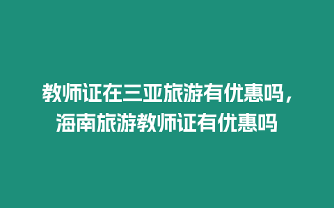 教師證在三亞旅游有優惠嗎，海南旅游教師證有優惠嗎