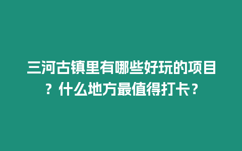 三河古鎮里有哪些好玩的項目？什么地方最值得打卡？