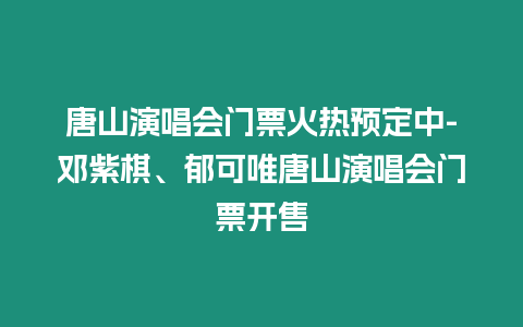 唐山演唱會(huì)門票火熱預(yù)定中-鄧紫棋、郁可唯唐山演唱會(huì)門票開售