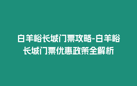 白羊峪長城門票攻略-白羊峪長城門票優惠政策全解析