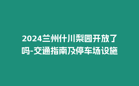 2024蘭州什川梨園開放了嗎-交通指南及停車場設施