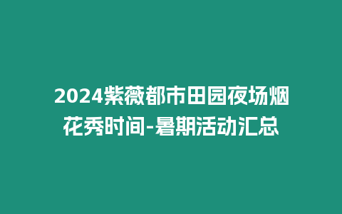 2024紫薇都市田園夜場煙花秀時間-暑期活動匯總