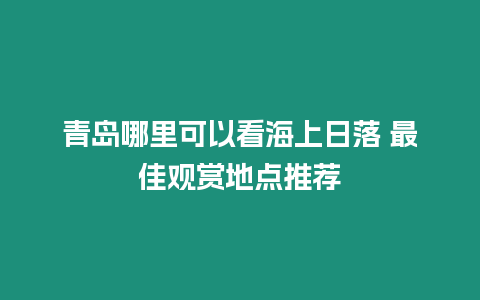 青島哪里可以看海上日落 最佳觀賞地點推薦