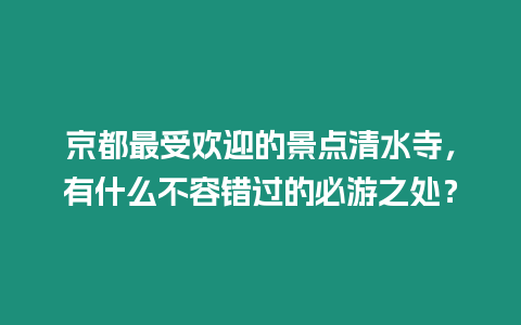 京都最受歡迎的景點(diǎn)清水寺，有什么不容錯過的必游之處？