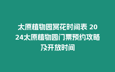 太原植物園賞花時間表 2024太原植物園門票預約攻略及開放時間