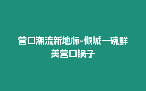 營口潮流新地標-傾城一碗鮮美營口鍋子