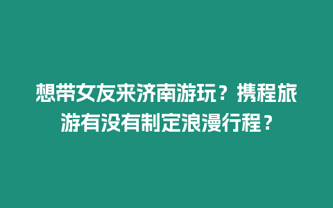 想帶女友來濟(jì)南游玩？攜程旅游有沒有制定浪漫行程？