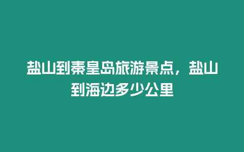 鹽山到秦皇島旅游景點，鹽山到海邊多少公里