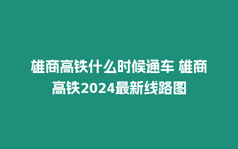 雄商高鐵什么時候通車 雄商高鐵2024最新線路圖