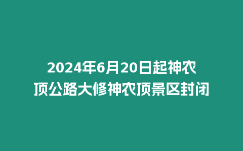 2024年6月20日起神農頂公路大修神農頂景區封閉