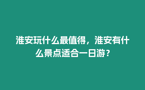 淮安玩什么最值得，淮安有什么景點適合一日游？