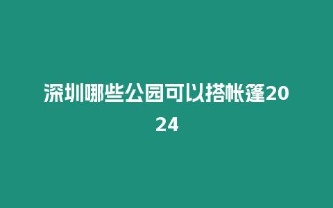 深圳哪些公園可以搭帳篷2024