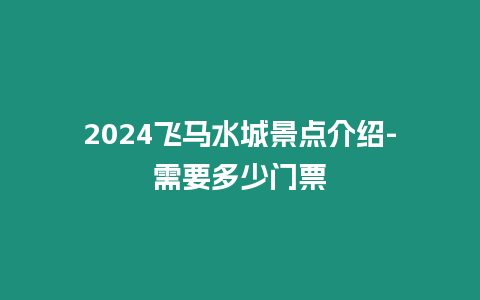 2024飛馬水城景點介紹-需要多少門票