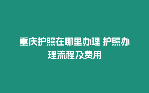 重慶護(hù)照在哪里辦理 護(hù)照辦理流程及費(fèi)用