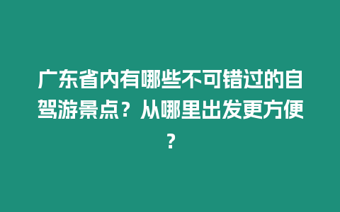 廣東省內有哪些不可錯過的自駕游景點？從哪里出發更方便？