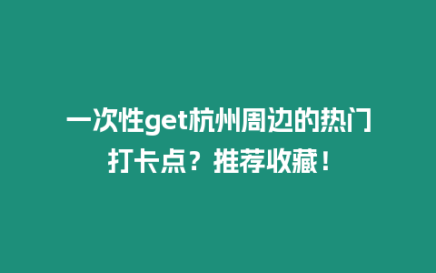 一次性get杭州周邊的熱門打卡點？推薦收藏！