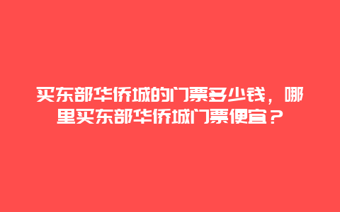 買東部華僑城的門票多少錢，哪里買東部華僑城門票便宜？