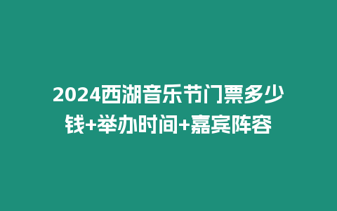 2024西湖音樂節門票多少錢+舉辦時間+嘉賓陣容