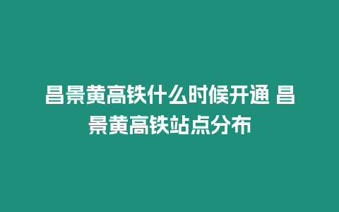 昌景黃高鐵什么時候開通 昌景黃高鐵站點分布