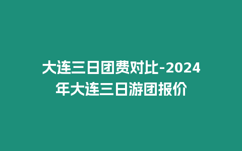 大連三日團費對比-2024年大連三日游團報價