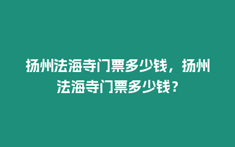 揚州法海寺門票多少錢，揚州法海寺門票多少錢？