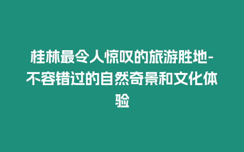 桂林最令人驚嘆的旅游勝地-不容錯過的自然奇景和文化體驗