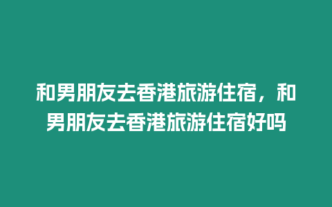 和男朋友去香港旅游住宿，和男朋友去香港旅游住宿好嗎