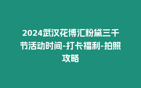 2024武漢花博匯粉黛三千節活動時間-打卡福利-拍照攻略