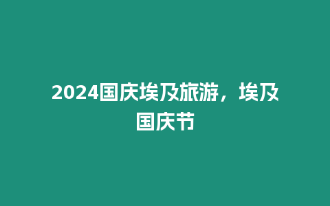 2024國慶埃及旅游，埃及國慶節