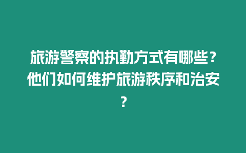 旅游警察的執勤方式有哪些？他們如何維護旅游秩序和治安？