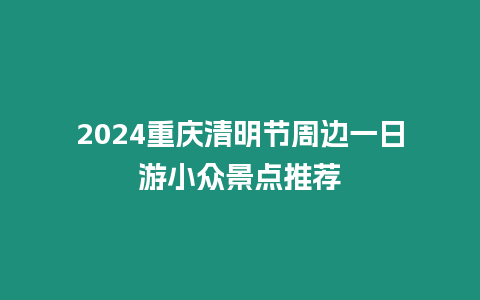 2024重慶清明節周邊一日游小眾景點推薦