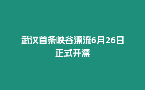 武漢首條峽谷漂流6月26日正式開漂