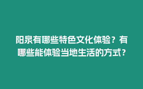 陽泉有哪些特色文化體驗？有哪些能體驗當地生活的方式？