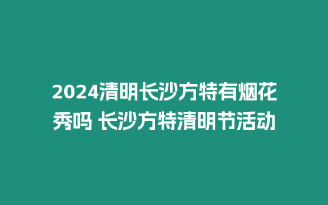 2024清明長沙方特有煙花秀嗎 長沙方特清明節活動