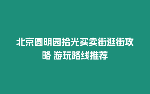 北京圓明園拾光買賣街逛街攻略 游玩路線推薦