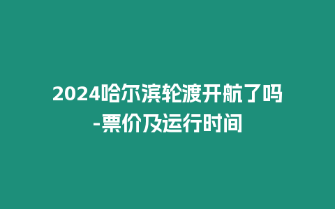 2024哈爾濱輪渡開航了嗎-票價及運行時間