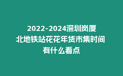 2022-2024深圳崗廈北地鐵站花花年貨市集時間 有什么看點