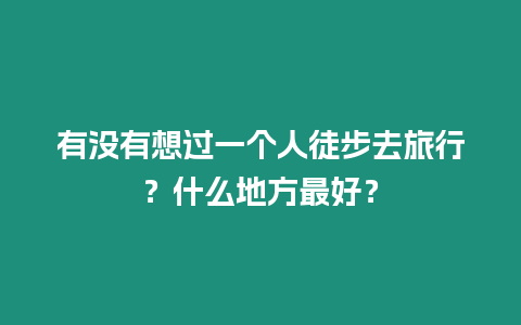 有沒有想過一個人徒步去旅行？什么地方最好？