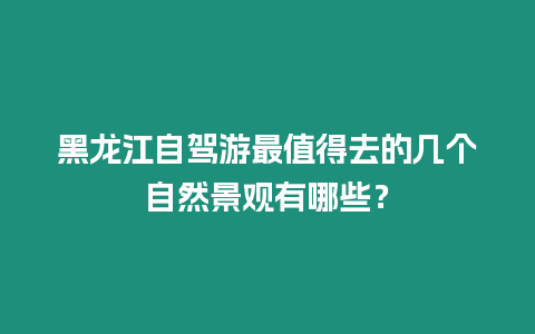 黑龍江自駕游最值得去的幾個自然景觀有哪些？