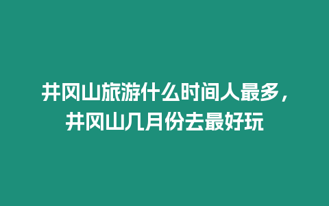 井岡山旅游什么時(shí)間人最多，井岡山幾月份去最好玩