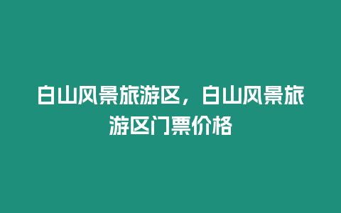 白山風景旅游區，白山風景旅游區門票價格