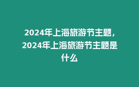 2024年上海旅游節主題，2024年上海旅游節主題是什么