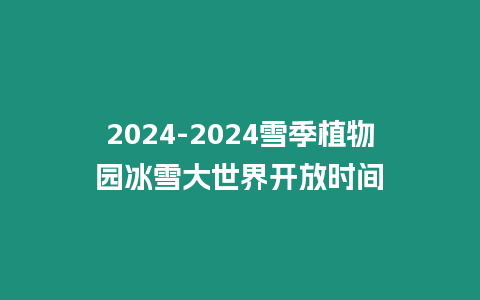 2024-2024雪季植物園冰雪大世界開放時間