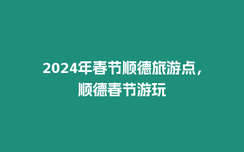 2024年春節順德旅游點，順德春節游玩