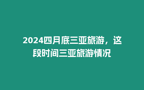 2024四月底三亞旅游，這段時間三亞旅游情況