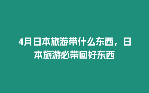 4月日本旅游帶什么東西，日本旅游必帶回好東西