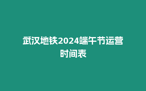 武漢地鐵2024端午節(jié)運(yùn)營(yíng)時(shí)間表